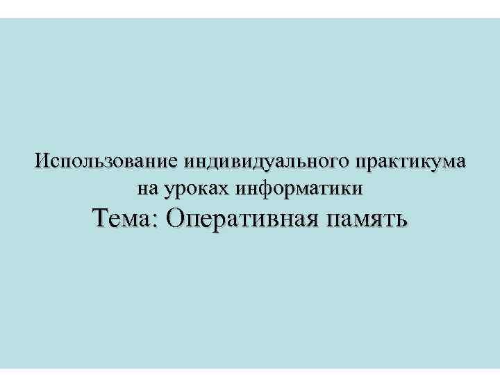 Использование индивидуального практикума на уроках информатики Тема: Оперативная память 