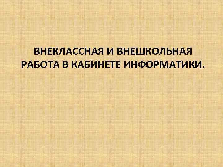 ВНЕКЛАССНАЯ И ВНЕШКОЛЬНАЯ РАБОТА В КАБИНЕТЕ ИНФОРМАТИКИ. 