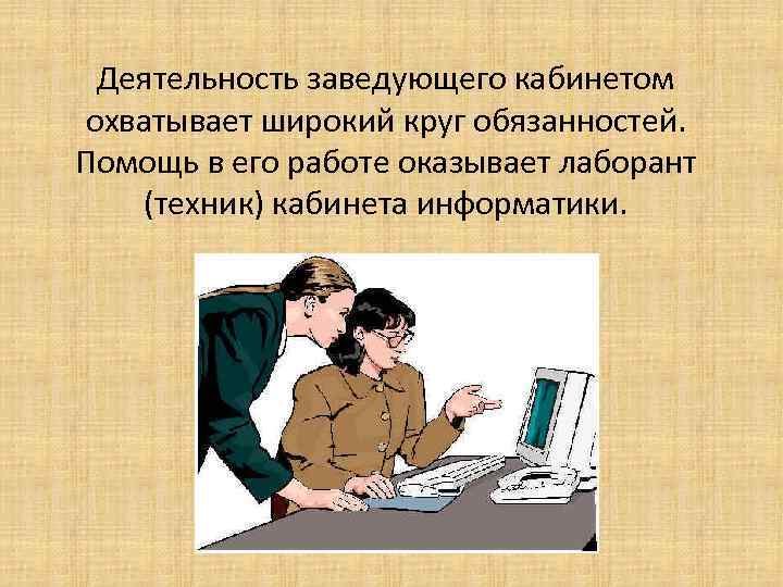 Деятельность заведующего кабинетом охватывает широкий круг обязанностей. Помощь в его работе оказывает лаборант (техник)