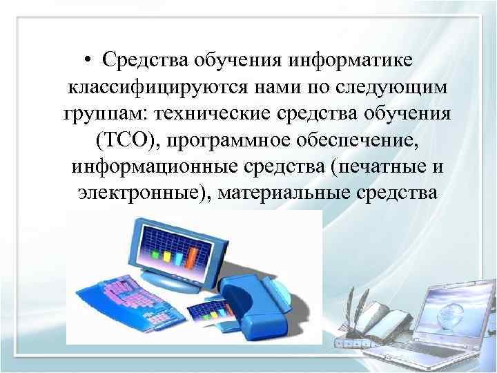 • Средства обучения информатике классифицируются нами по следующим группам: технические средства обучения (ТСО),
