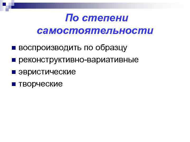  По степени самостоятельности воспроизводить по образцу n реконструктивно-вариативные n эвристические n творческие n