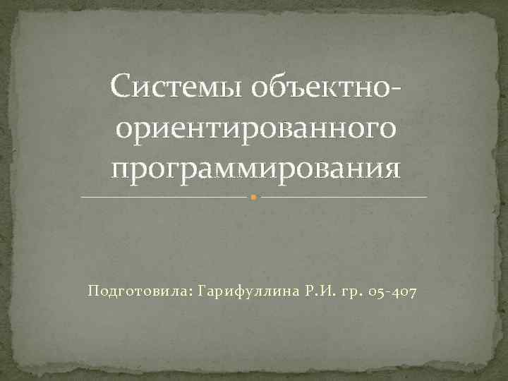 Системы объектноориентированного программирования Подготовила: Гарифуллина Р. И. гр. 05 -407 