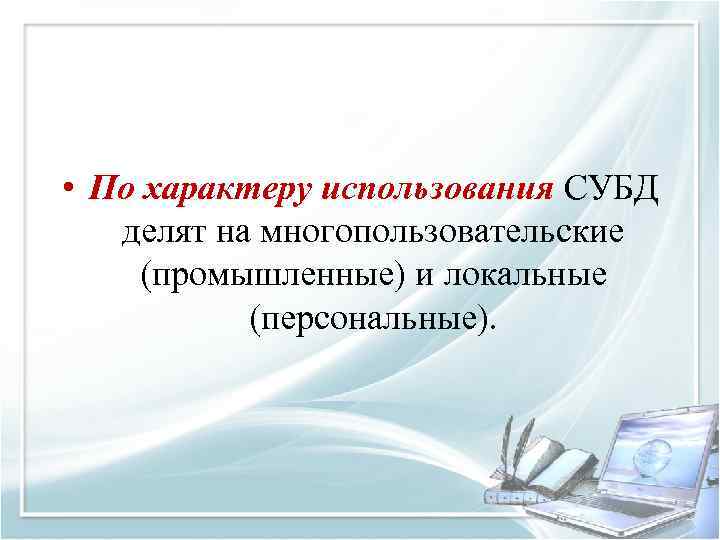  • По характеру использования СУБД делят на многопользовательские (промышленные) и локальные (персональные). 