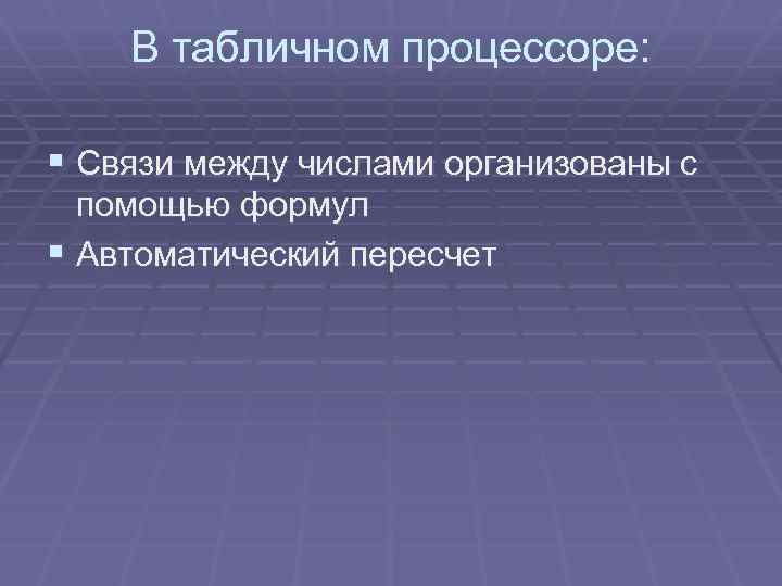 В табличном процессоре: § Связи между числами организованы с помощью формул § Автоматический пересчет