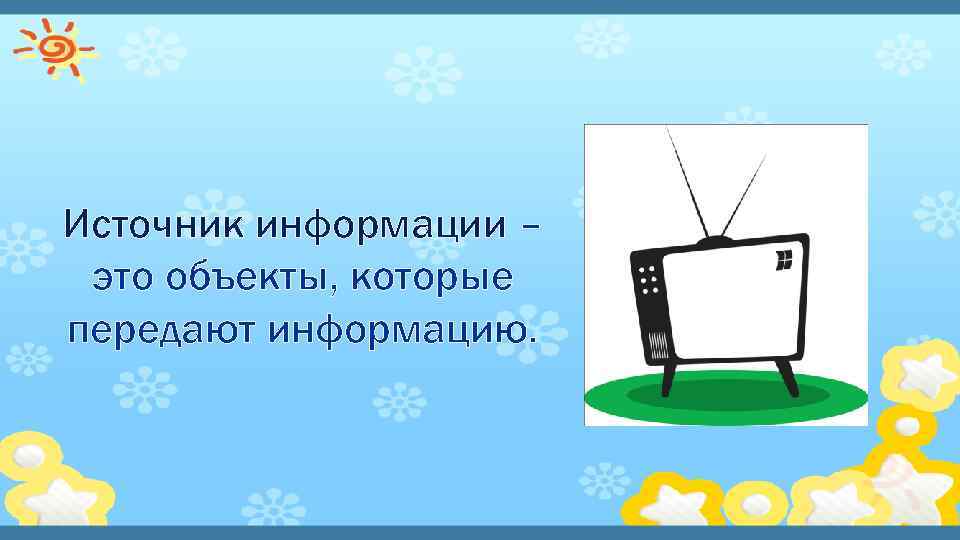 Источник информации – это объекты, которые передают информацию. 