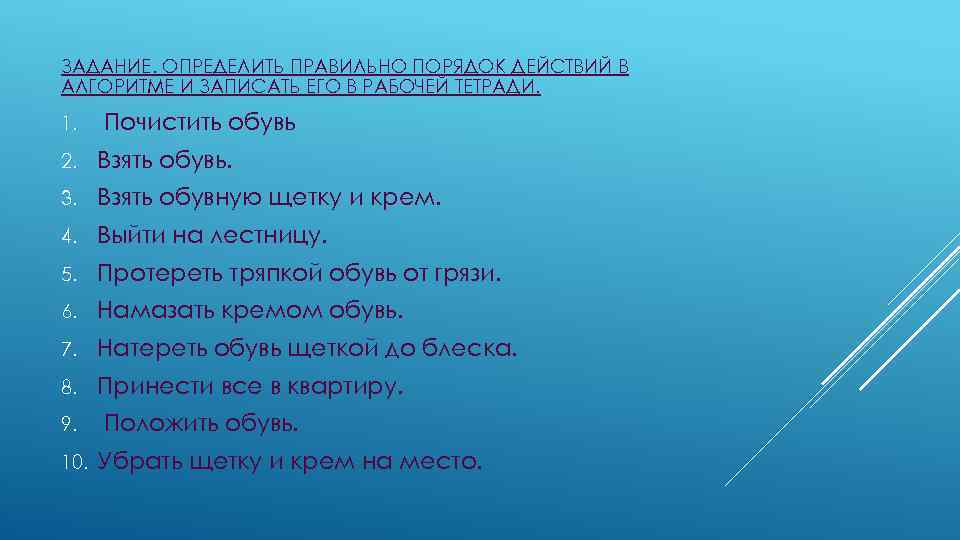 ЗАДАНИЕ. ОПРЕДЕЛИТЬ ПРАВИЛЬНО ПОРЯДОК ДЕЙСТВИЙ В АЛГОРИТМЕ И ЗАПИСАТЬ ЕГО В РАБОЧЕЙ ТЕТРАДИ. 1.