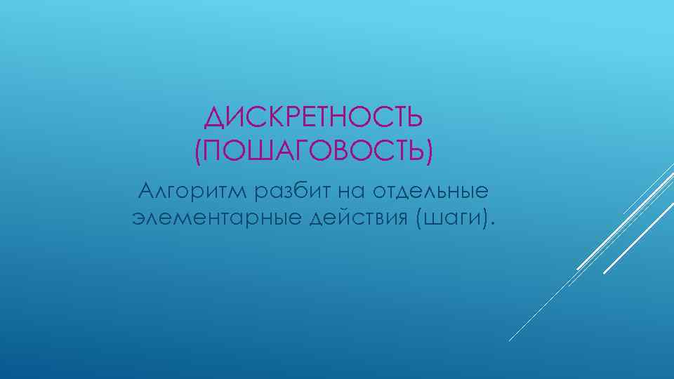 ДИСКРЕТНОСТЬ (ПОШАГОВОСТЬ) Алгоритм разбит на отдельные элементарные действия (шаги). 