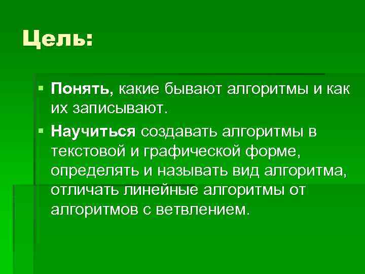 Цель: § Понять, какие бывают алгоритмы и как их записывают. § Научиться создавать алгоритмы