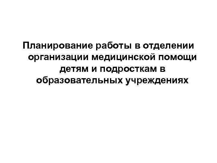 Планирование работы в отделении организации медицинской помощи детям и подросткам в образовательных учреждениях 