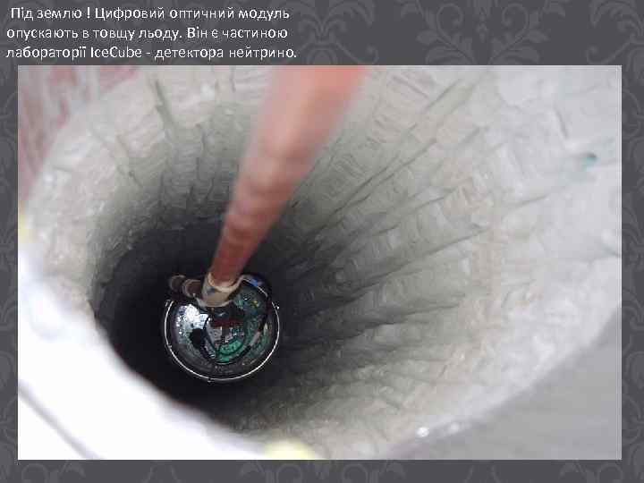 Під землю ! Цифровий оптичний модуль опускають в товщу льоду. Він є частиною лабораторії