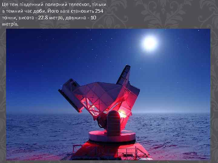 Це теж південний полярний телескоп, тільки в темний час доби. Його вага становить 254