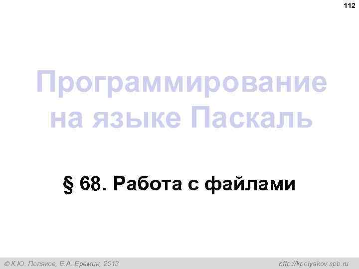 112 Программирование на языке Паскаль § 68. Работа с файлами К. Ю. Поляков, Е.