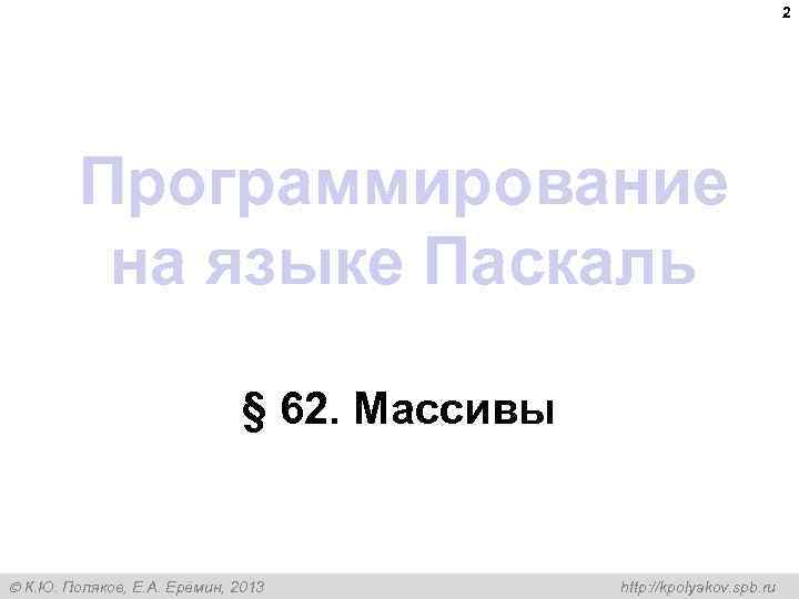 2 Программирование на языке Паскаль § 62. Массивы К. Ю. Поляков, Е. А. Ерёмин,