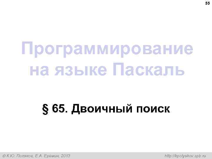 55 Программирование на языке Паскаль § 65. Двоичный поиск К. Ю. Поляков, Е. А.