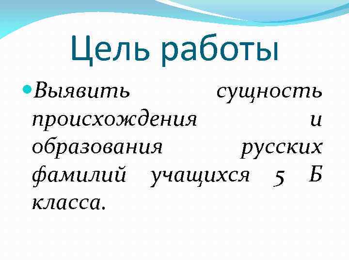 Цель работы Выявить сущность происхождения и образования русских фамилий учащихся 5 Б класса. 