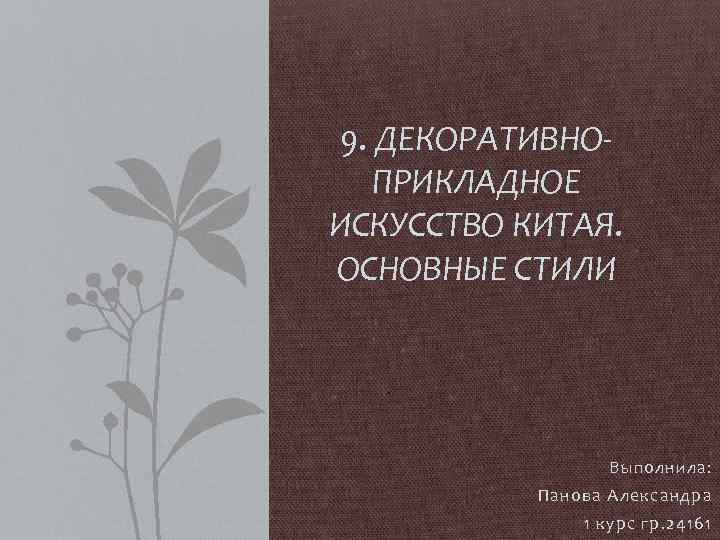 9. ДЕКОРАТИВНОПРИКЛАДНОЕ ИСКУССТВО КИТАЯ. ОСНОВНЫЕ СТИЛИ Выполнила: Панова Александра 1 курс гр. 24161 