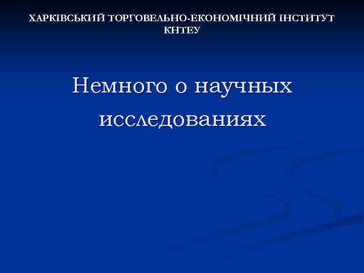 ХАРКІВСЬКИЙ ТОРГОВЕЛЬНО-ЕКОНОМІЧНИЙ ІНСТИТУТ КНТЕУ Немного о научных исследованиях 