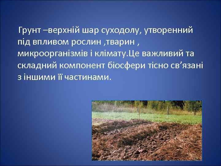  Грунт –верхній шар суходолу, утворенний під впливом рослин , тварин , микроорганізмів і