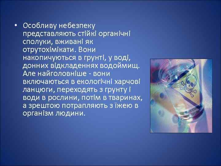  • Особливу небезпеку представляють стійкі органічні сполуки, вживані як отрутохімікати. Вони накопичуються в