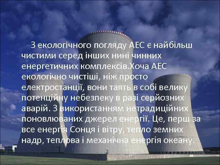  З екологічного погляду АЕС є найбільш чистими серед інших нині чинних енергетичних комплексів.
