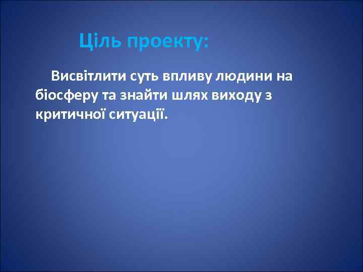 Ціль проекту: Висвітлити суть впливу людини на біосферу та знайти шлях виходу з критичної
