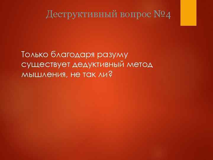 Деструктивный вопрос № 4 Только благодаря разуму существует дедуктивный метод мышления, не так ли?