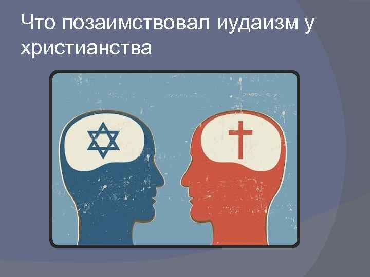Что позаимствовал иудаизм у христианства 