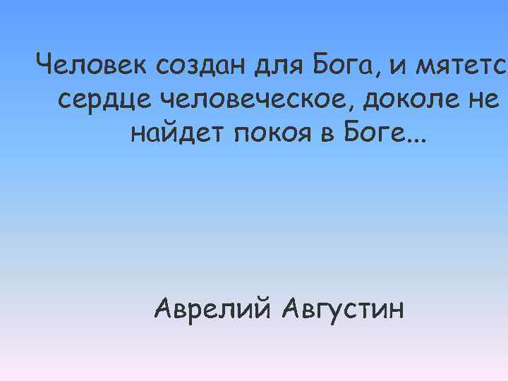 Человек создан для Бога, и мятется сердце человеческое, доколе не найдет покоя в Боге.