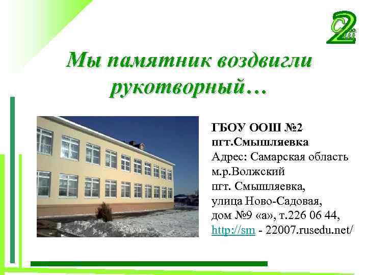 Мы памятник воздвигли рукотворный… ГБОУ ООШ № 2 пгт. Смышляевка Адрес: Самарская область м.
