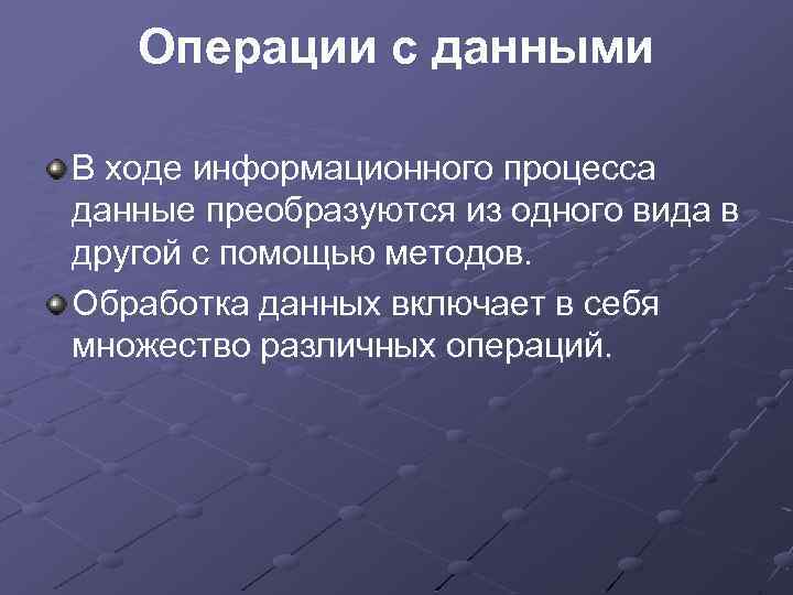 Операции с данными В ходе информационного процесса данные преобразуются из одного вида в другой