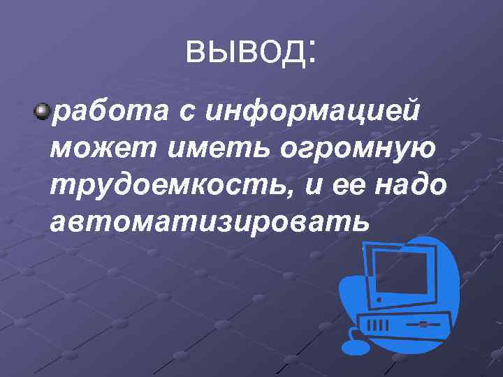 вывод: работа с информацией может иметь огромную трудоемкость, и ее надо автоматизировать 
