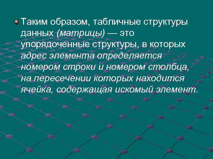 Таким образом, табличные структуры данных (матрицы) — это упорядоченные структуры, в которых адрес элемента