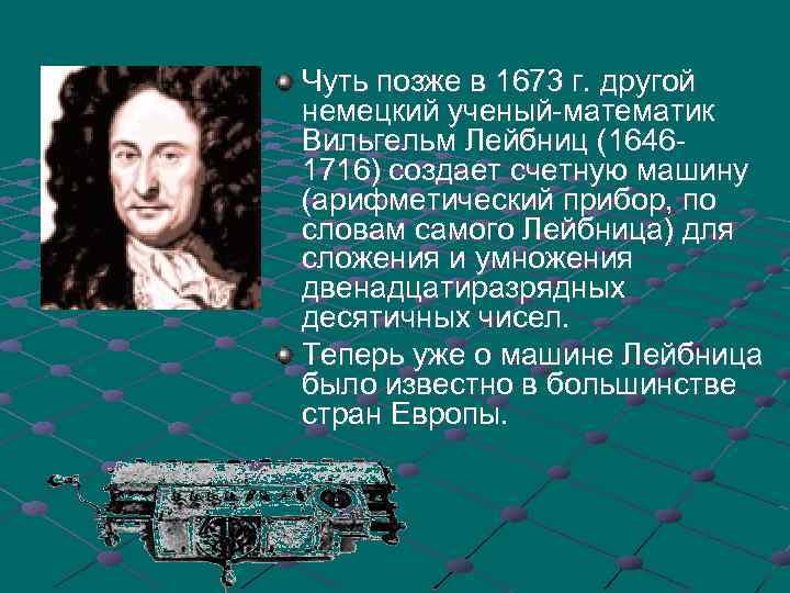 Чуть позже в 1673 г. другой немецкий ученый-математик Вильгельм Лейбниц (16461716) создает счетную машину