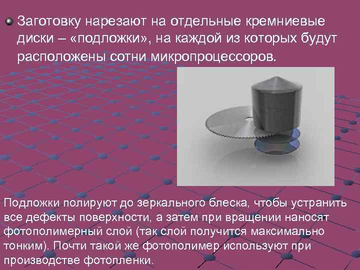 Заготовку нарезают на отдельные кремниевые диски – «подложки» , на каждой из которых будут