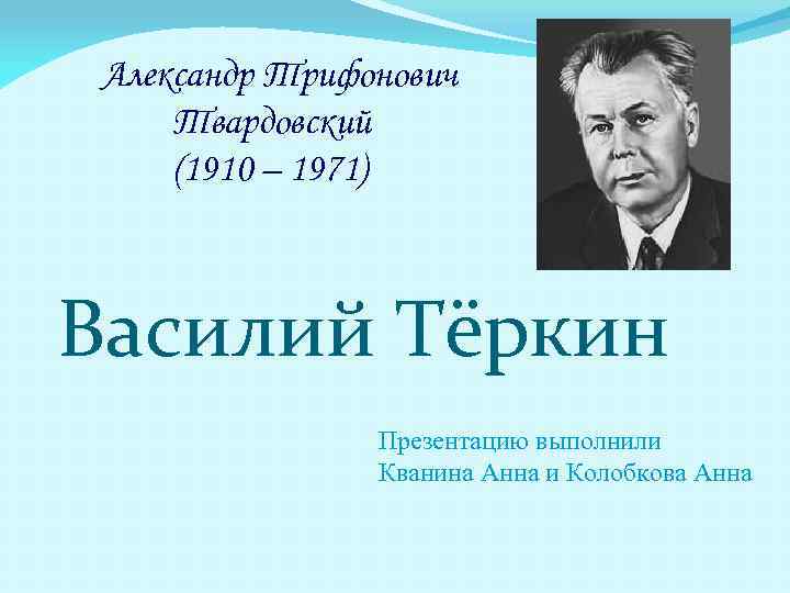 Александр Трифонович Твардовский (1910 – 1971) Василий Тёркин Презентацию выполнили Кванина Анна и Колобкова