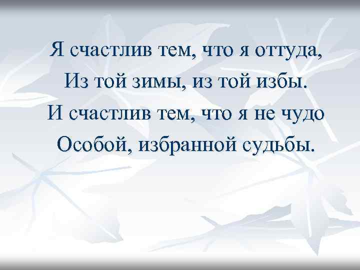 Я счастлив тем, что я оттуда, Из той зимы, из той избы. И счастлив