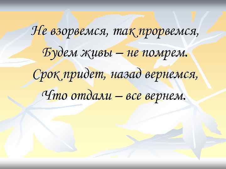 Не взорвемся, так прорвемся, Будем живы – не помрем. Срок придет, назад вернемся, Что