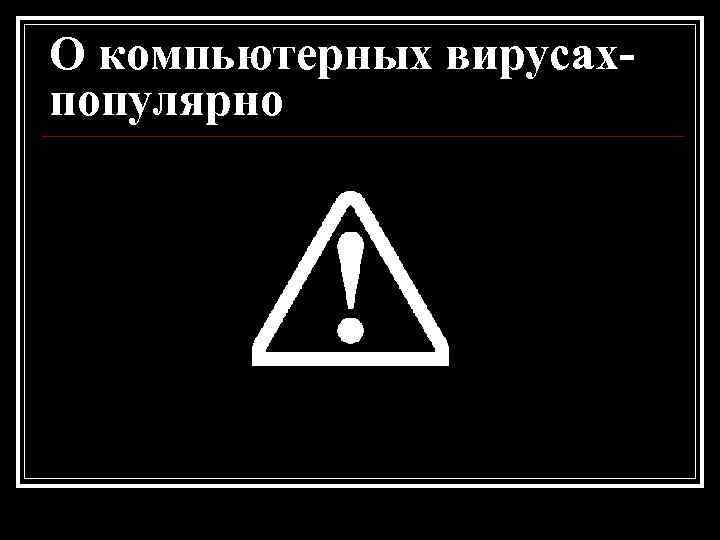 О компьютерных вирусахпопулярно 