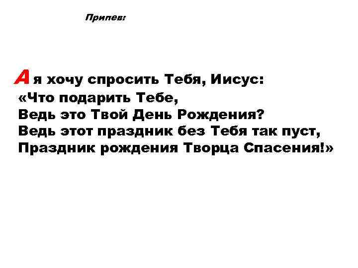 Припев: А я хочу спросить Тебя, Иисус: «Что подарить Тебе, Ведь это Твой День