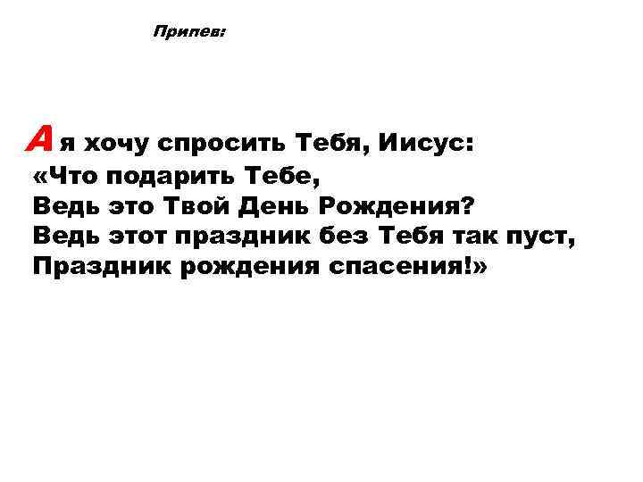 Припев: А я хочу спросить Тебя, Иисус: «Что подарить Тебе, Ведь это Твой День