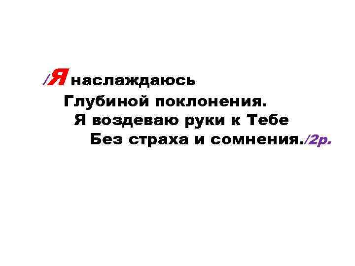 /Я наслаждаюсь Глубиной поклонения. Я воздеваю руки к Тебе Без страха и сомнения. /2