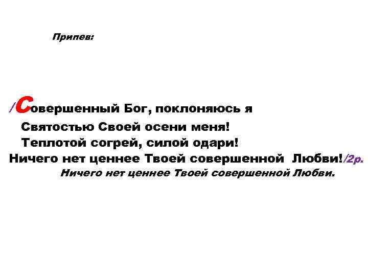 Припев: /Совершенный Бог, поклоняюсь я Святостью Своей осени меня! Теплотой согрей, силой одари! Ничего