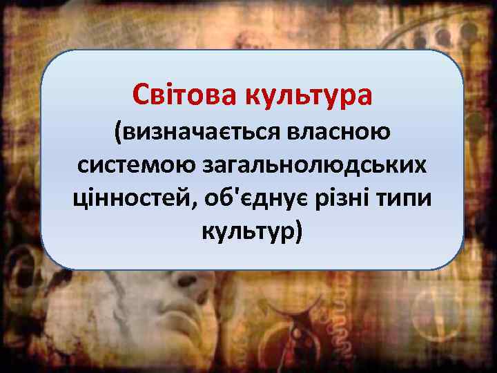 Світова культура (визначається власною системою загальнолюдських цінностей, об'єднує різні типи культур) 