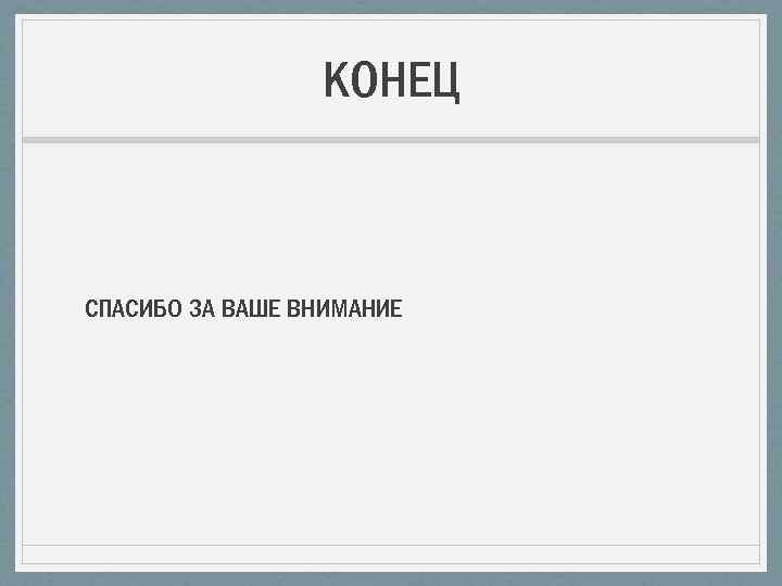 КОНЕЦ СПАСИБО ЗА ВАШЕ ВНИМАНИЕ 