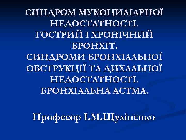 СИНДРОМ МУКОЦИЛІАРНОЇ НЕДОСТАТНОСТІ. ГОСТРИЙ І ХРОНІЧНИЙ БРОНХІТ. СИНДРОМИ БРОНХІАЛЬНОЇ ОБСТРУКЦІЇ ТА ДИХАЛЬНОЇ НЕДОСТАТНОСТІ. БРОНХІАЛЬНА