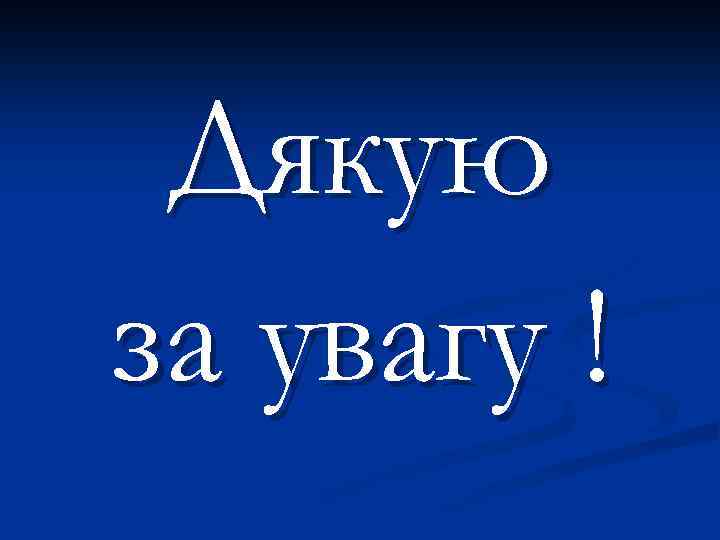 Дякую за увагу ! 