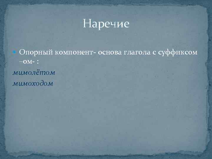 Наречие § Опорный компонент- основа глагола с суффиксом –ом- : мимолётом мимоходом 