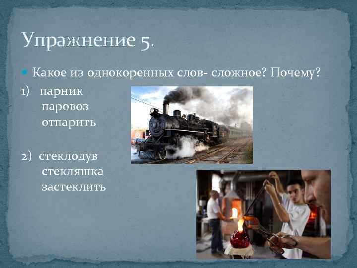 Упражнение 5. Какое из однокоренных слов- сложное? Почему? 1) парник паровоз отпарить 2) стеклодув