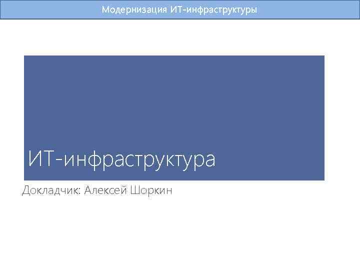 Модернизация ИТ-инфраструктуры ИТ-инфраструктура Докладчик: Алексей Шоркин 