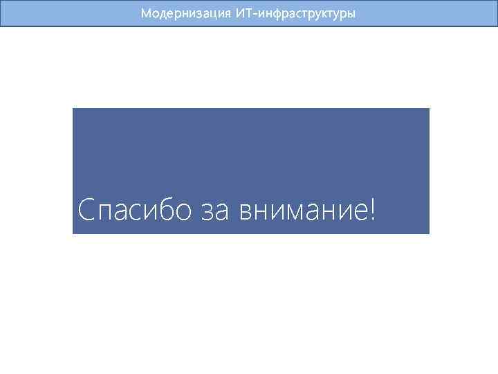 Модернизация ИТ-инфраструктуры Спасибо за внимание! 